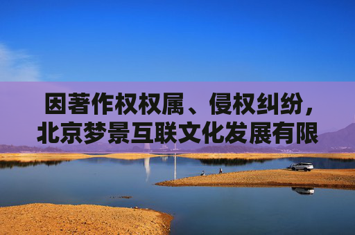 因著作权权属、侵权纠纷，北京梦景互联文化发展有限公司起诉海南游捷互娱网络科技有限公司等