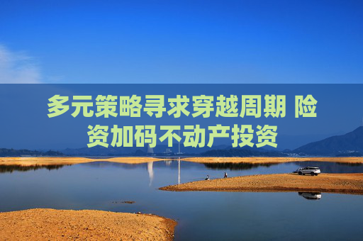 多元策略寻求穿越周期 险资加码不动产投资  第1张