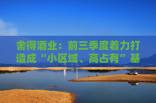 舍得酒业:前三季度着力打造成“小区域、高占有”基地市场,持续提升区域市场渗透率 第1张 舍得酒业:前三季度着力打造成“小区域、高占有”基地市场,持续提升区域市场渗透率 第1张