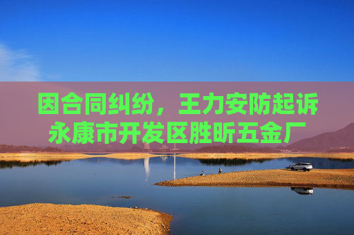 因合同纠纷，王力安防起诉永康市开发区胜昕五金厂