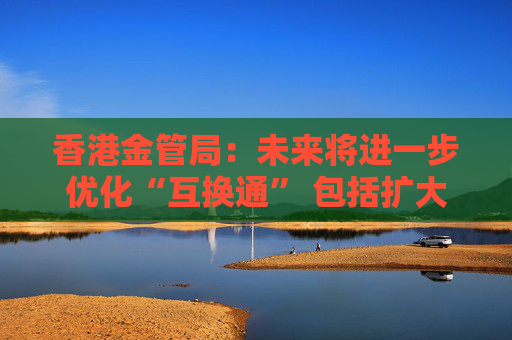 香港金管局：未来将进一步优化“互换通” 包括扩大交易商名单