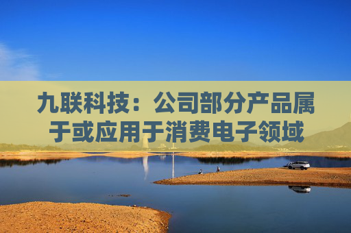 九联科技：公司部分产品属于或应用于消费电子领域