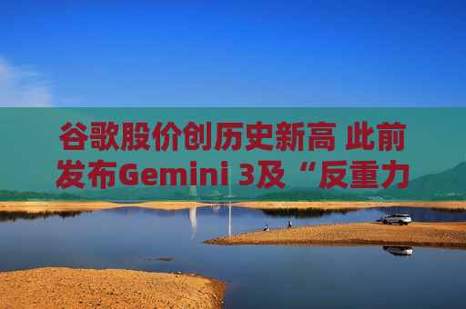 谷歌股价创历史新高 此前发布Gemini 3及“反重力”集成开发环境