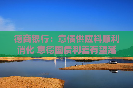 德商银行：意债供应料顺利消化 意德国债利差有望延续收窄趋势