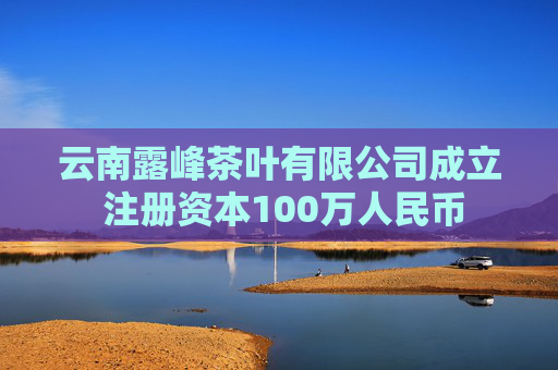 云南露峰茶叶有限公司成立 注册资本100万人民币