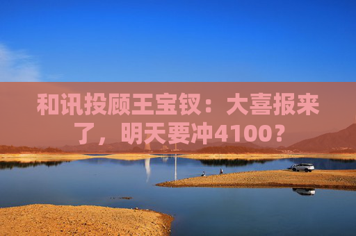 和讯投顾王宝钗：大喜报来了，明天要冲4100？