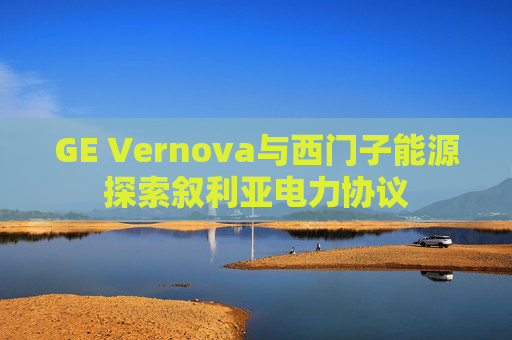 GE Vernova与西门子能源探索叙利亚电力协议