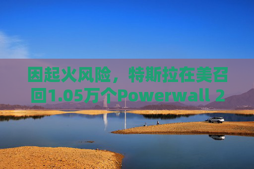 因起火风险，特斯拉在美召回1.05万个Powerwall 2电池