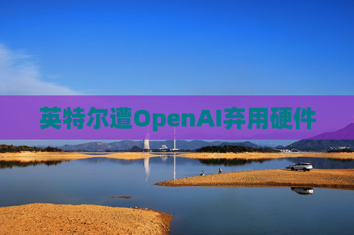 英特尔遭OpenAI弃用硬件