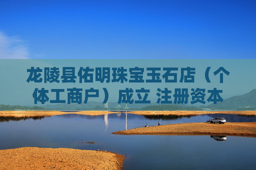 龙陵县佑明珠宝玉石店(个体工商户)成立 注册资本1万人民币