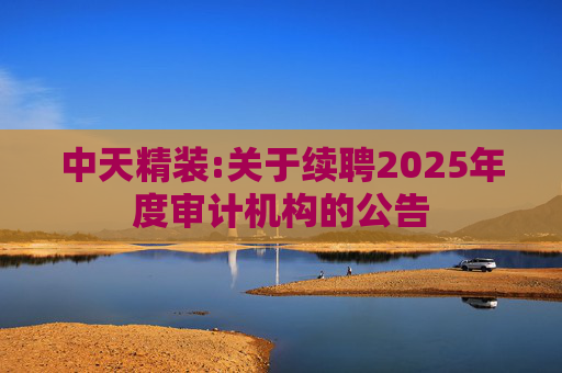 中天精装:关于续聘2025年度审计机构的公告