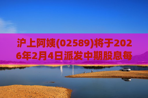 沪上阿姨(02589)将于2026年2月4日派发中期股息每10股6.76元