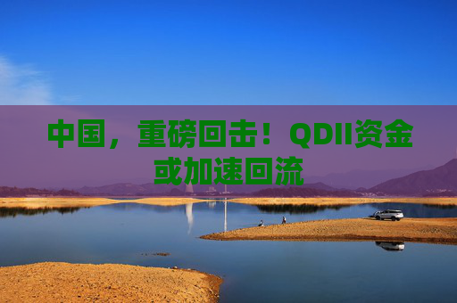 中国，重磅回击！QDII资金或加速回流