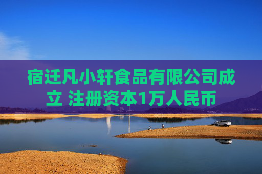 宿迁凡小轩食品有限公司成立 注册资本1万人民币