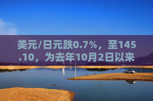 美元/日元跌0.7%，至145.10，为去年10月2日以来新低