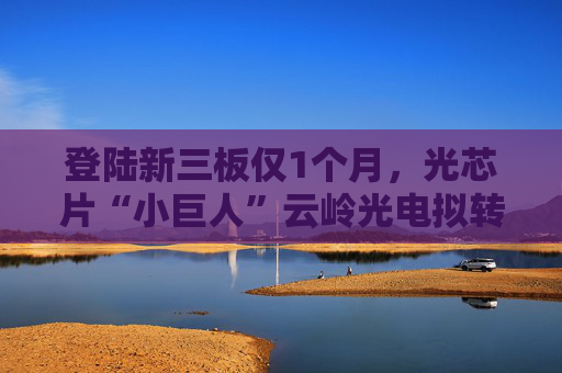 登陆新三板仅1个月,光芯片“小巨人”云岭光电拟转板北交所