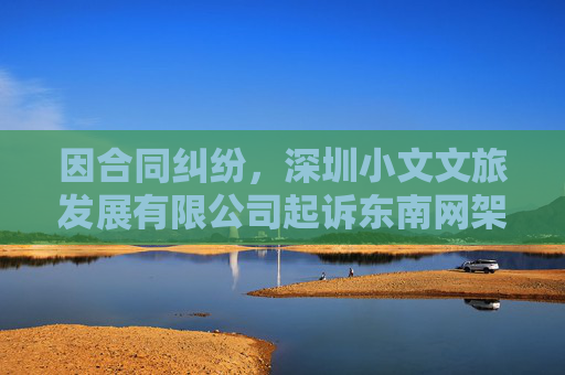 因合同纠纷,深圳小文文旅发展有限公司起诉东南网架