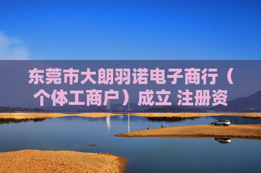东莞市大朗羽诺电子商行（个体工商户）成立 注册资本1万人民币