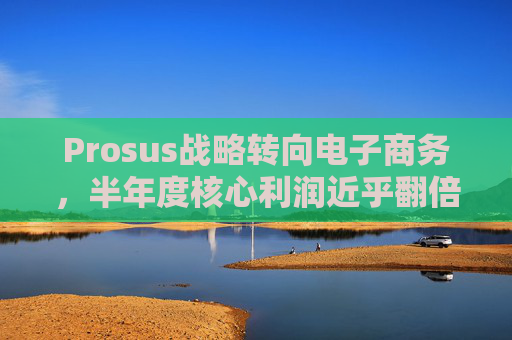 Prosus战略转向电子商务,半年度核心利润近乎翻倍