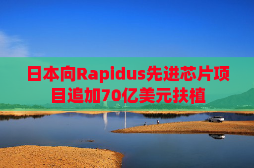 日本向Rapidus先进芯片项目追加70亿美元扶植  第1张