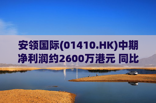 安领国际(01410.HK)中期净利润约2600万港元 同比扭亏为盈