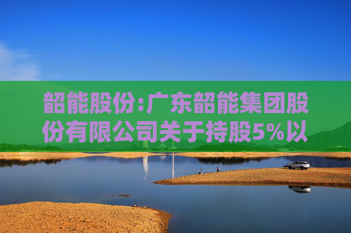 韶能股份:广东韶能集团股份有限公司关于持股5%以上股东权益变动触及1%暨减持计划实施完毕的公告