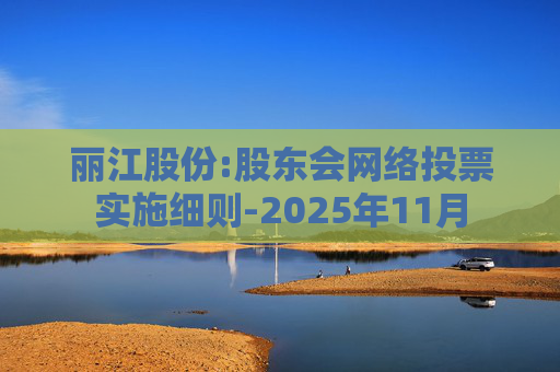 丽江股份:股东会网络投票实施细则-2025年11月  第1张