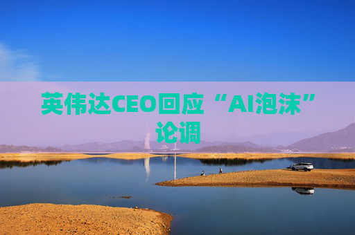 英伟达CEO回应“AI泡沫”论调