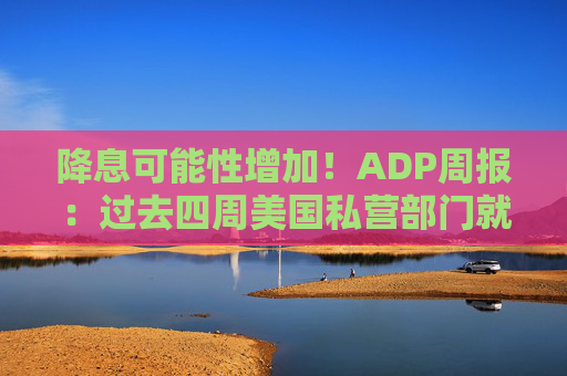 降息可能性增加!ADP周报:过去四周美国私营部门就业岗位流失加剧