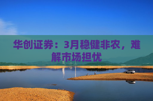 华创证券：3月稳健非农，难解市场担忧  第1张