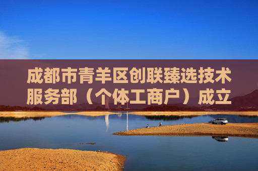 成都市青羊区创联臻选技术服务部（个体工商户）成立 注册资本1万人民币