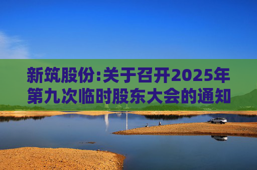 新筑股份:关于召开2025年第九次临时股东大会的通知公告