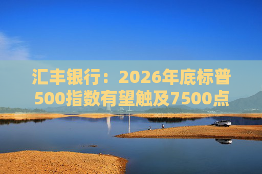汇丰银行：2026年底标普500指数有望触及7500点