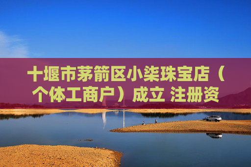 十堰市茅箭区小柒珠宝店（个体工商户）成立 注册资本5万人民币