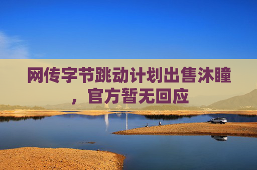 网传字节跳动计划出售沐瞳，官方暂无回应  第1张