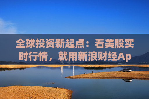 全球投资新起点：看美股实时行情，就用新浪财经App