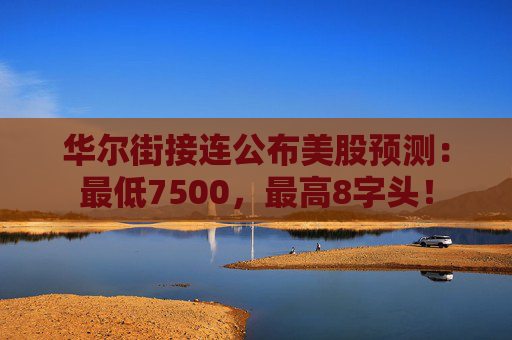 华尔街接连公布美股预测：最低7500，最高8字头！  第1张