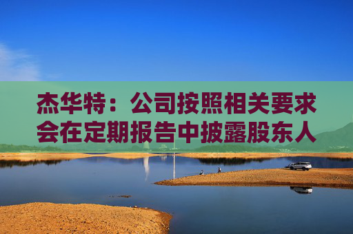 杰华特：公司按照相关要求会在定期报告中披露股东人数