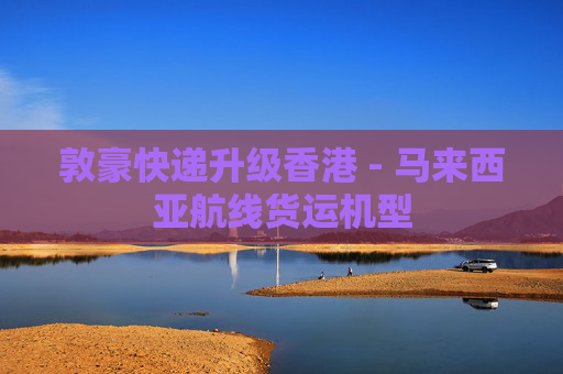 敦豪快递升级香港 - 马来西亚航线货运机型