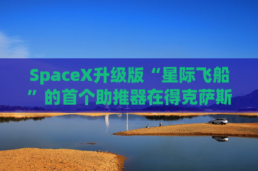 SpaceX升级版“星际飞船”的首个助推器在得克萨斯州的测试中失败