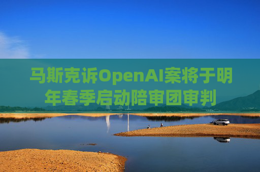 马斯克诉OpenAI案将于明年春季启动陪审团审判  第1张