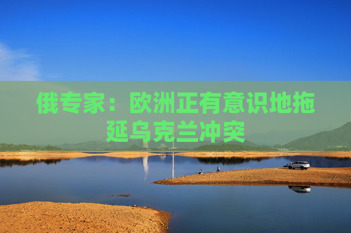 俄专家：欧洲正有意识地拖延乌克兰冲突