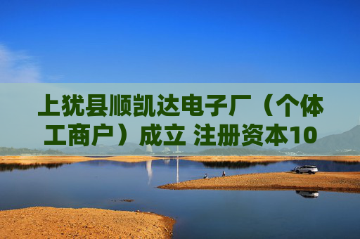 上犹县顺凯达电子厂（个体工商户）成立 注册资本10万人民币