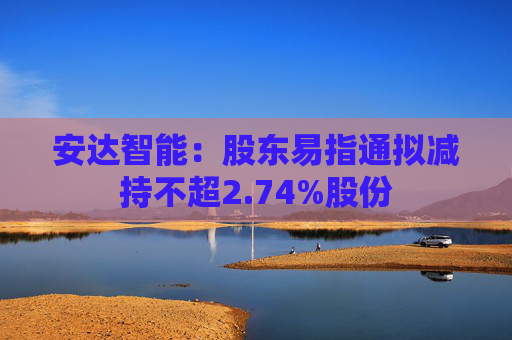 安达智能：股东易指通拟减持不超2.74%股份