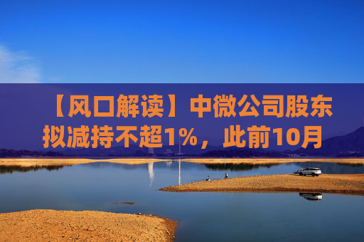 【风口解读】中微公司股东拟减持不超1%，此前10月亦披露减持公告