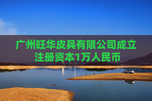 广州旺华皮具有限公司成立 注册资本1万人民币