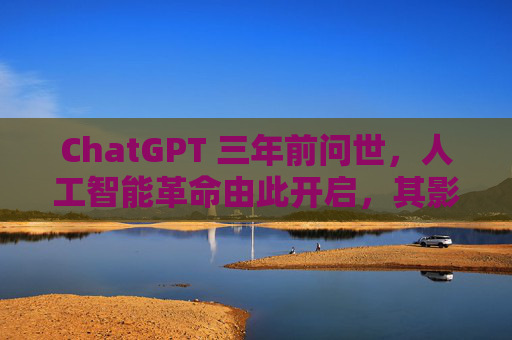 ChatGPT 三年前问世，人工智能革命由此开启，其影响远不止于此  第1张