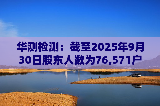 华测检测:截至2025年9月30日股东人数为76,571户
