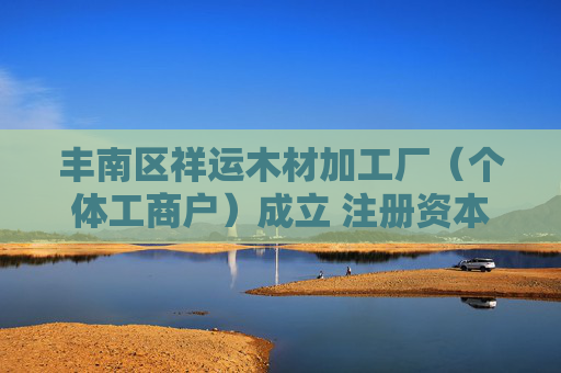 丰南区祥运木材加工厂（个体工商户）成立 注册资本100万人民币  第1张