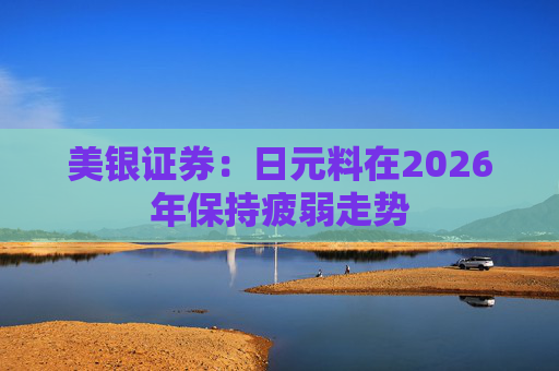 美银证券：日元料在2026年保持疲弱走势